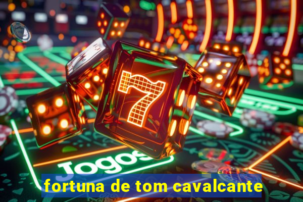 fortuna de tom cavalcante